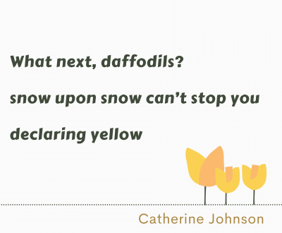 Image of haiku by Catherien Johnson that reads "What next, daffodils? Snow upon snow can't stop you declaring yellow" with a drawing of orange and yellow tulips