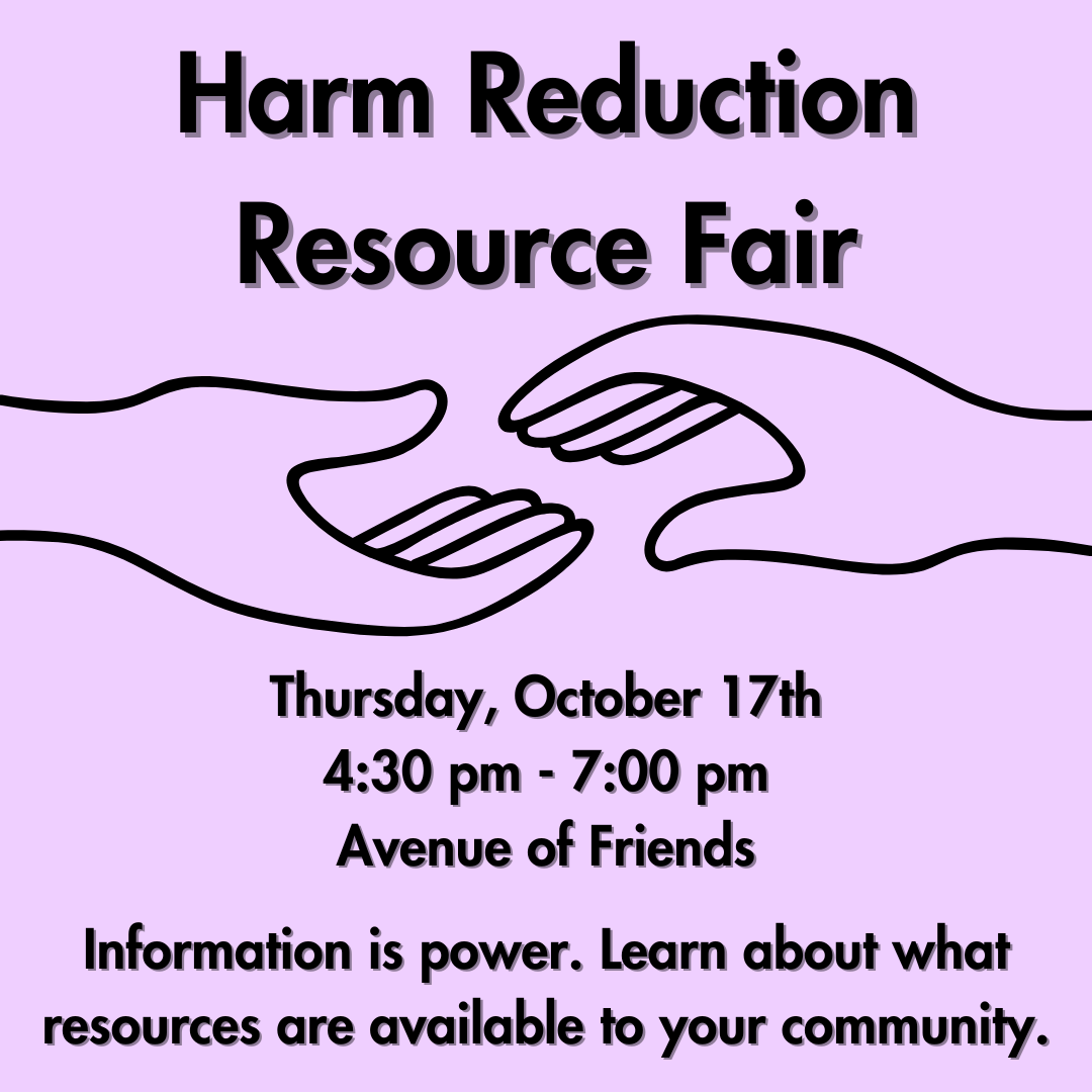 Harm Reduction Resource Fair. Thursday, October 17th, 4:30 pm - 7:00 pm, Avenue of Friends. Information is power. Learn about what resources are available to your community.